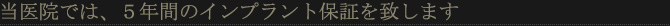 当医院では、５年間のインプラント保証を致します