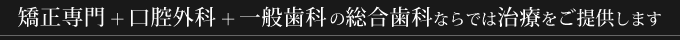 矯正専門＋口腔外科＋一般歯科の総合歯科ならでは治療をご提供します