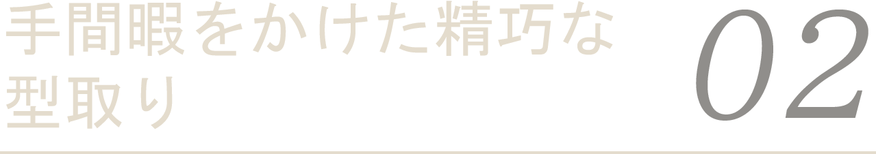 手間暇をかけた精巧な型取り