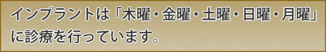 インプラント治療は「木曜・金曜・土曜・日曜・月曜」に診療を行っています。