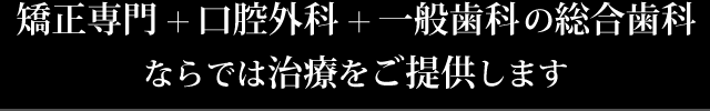 矯正専門＋口腔外科＋一般歯科の総合歯科ならでは治療をご提供します