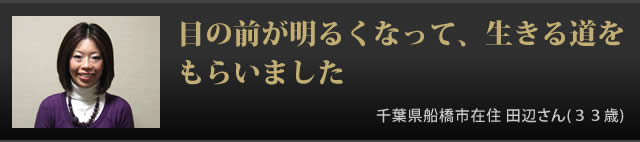 目の前が明るくなって、生きる道をもらいました