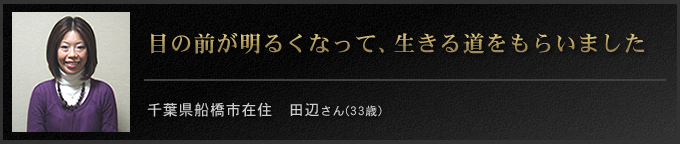 目の前が明るくなって、生きる道をもらいました